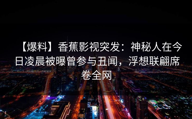 【爆料】香蕉影视突发：神秘人在今日凌晨被曝曾参与丑闻，浮想联翩席卷全网