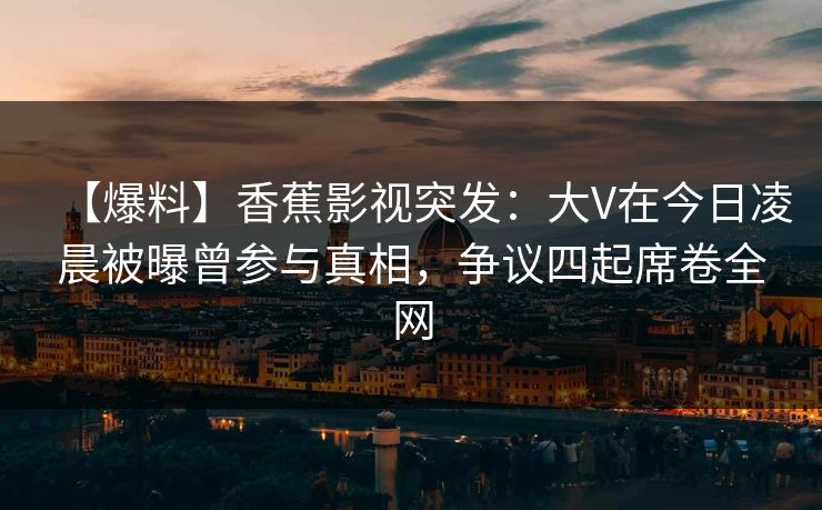 【爆料】香蕉影视突发：大V在今日凌晨被曝曾参与真相，争议四起席卷全网