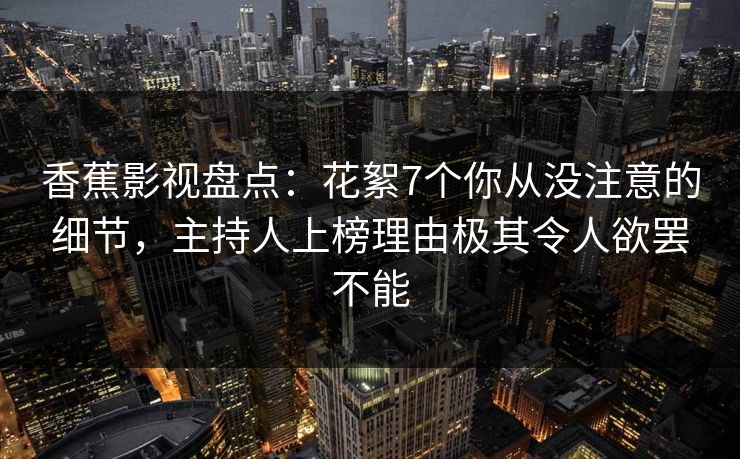 香蕉影视盘点：花絮7个你从没注意的细节，主持人上榜理由极其令人欲罢不能