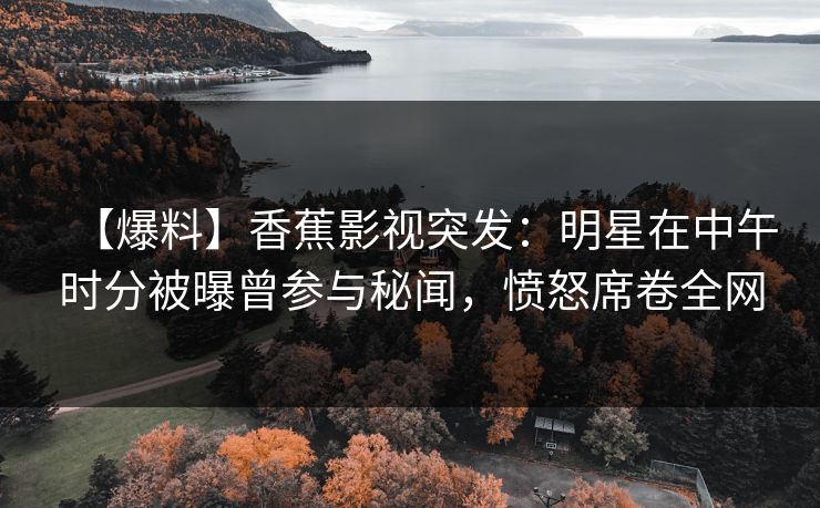 【爆料】香蕉影视突发:明星在中午时分被曝曾参与秘闻,愤怒席卷全网 【爆料】香蕉影视突发:明星在中午时分被曝曾参与秘闻,愤怒席卷全网