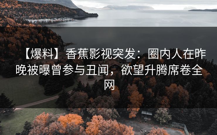 【爆料】香蕉影视突发：圈内人在昨晚被曝曾参与丑闻，欲望升腾席卷全网