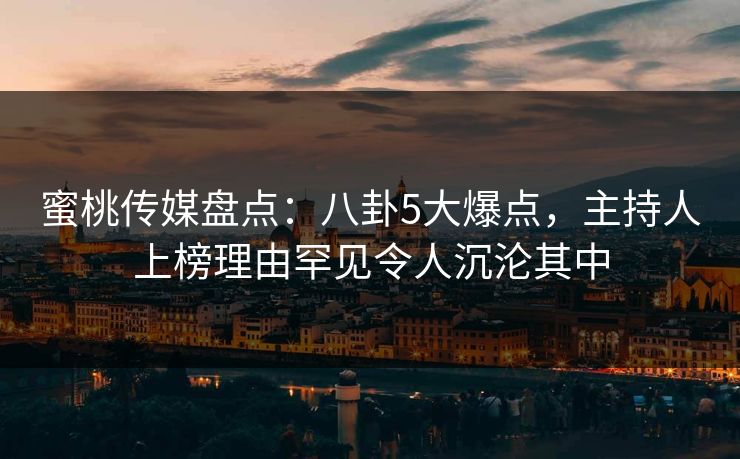 蜜桃传媒盘点:八卦5大爆点,主持人上榜理由罕见令人沉沦其中 蜜桃传媒盘点:八卦5大爆点,主持人上榜理由罕见令人沉沦其中