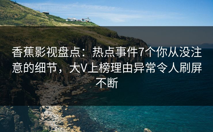 香蕉影视盘点：热点事件7个你从没注意的细节，大V上榜理由异常令人刷屏不断