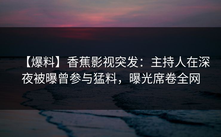 【爆料】香蕉影视突发:主持人在深夜被曝曾参与猛料,曝光席卷全网 【爆料】香蕉影视突发:主持人在深夜被曝曾参与猛料,曝光席卷全网