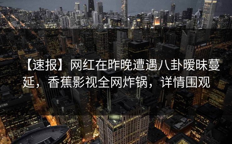【速报】网红在昨晚遭遇八卦暧昧蔓延，香蕉影视全网炸锅，详情围观
