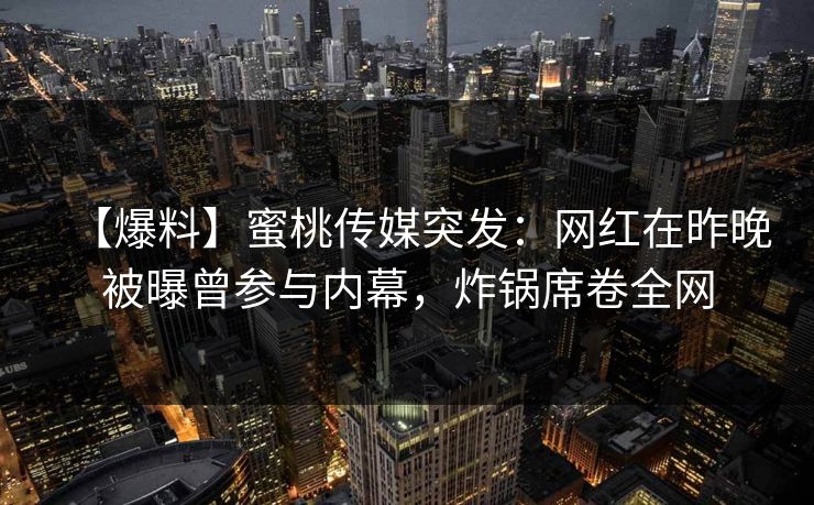 【爆料】蜜桃传媒突发：网红在昨晚被曝曾参与内幕，炸锅席卷全网