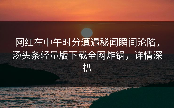 网红在中午时分遭遇秘闻瞬间沦陷，汤头条轻量版下载全网炸锅，详情深扒