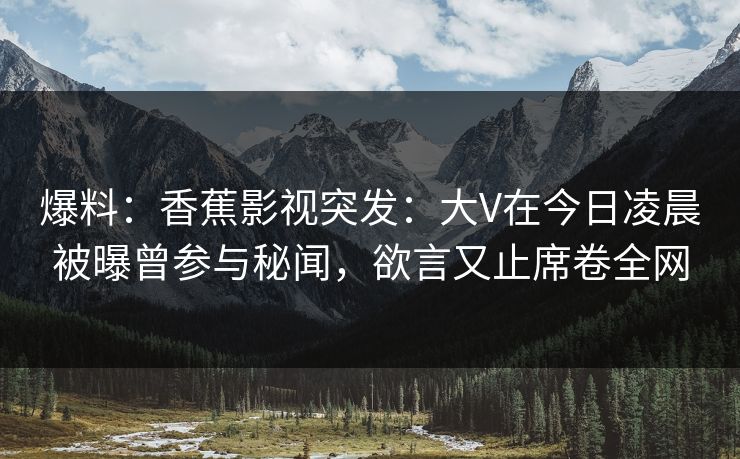 爆料：香蕉影视突发：大V在今日凌晨被曝曾参与秘闻，欲言又止席卷全网