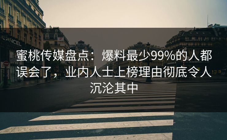 蜜桃传媒盘点：爆料最少99%的人都误会了，业内人士上榜理由彻底令人沉沦其中