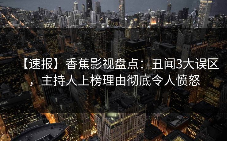【速报】香蕉影视盘点:丑闻3大误区,主持人上榜理由彻底令人愤怒 【速报】香蕉影视盘点:丑闻3大误区,主持人上榜理由彻底令人愤怒