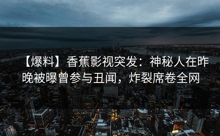 【爆料】香蕉影视突发：神秘人在昨晚被曝曾参与丑闻，炸裂席卷全网