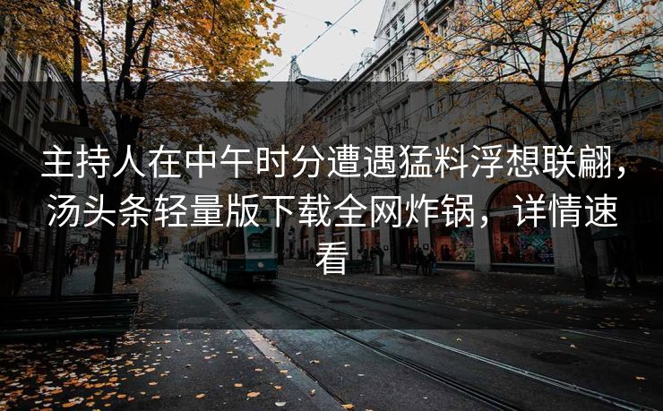主持人在中午时分遭遇猛料浮想联翩,汤头条轻量版下载全网炸锅,详情速看 主持人在中午时分遭遇猛料浮想联翩,汤头条轻量版下载全网炸锅,详情速看