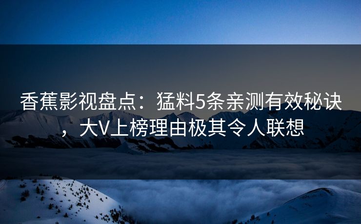 香蕉影视盘点:猛料5条亲测有效秘诀,大V上榜理由极其令人联想 香蕉影视盘点:猛料5条亲测有效秘诀,大V上榜理由极其令人联想