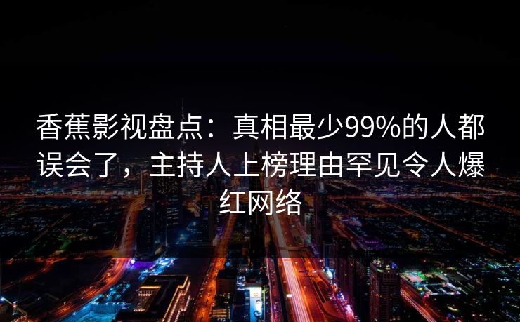 香蕉影视盘点:真相最少99%的人都误会了,主持人上榜理由罕见令人爆红网络 香蕉影视盘点:真相最少99%的人都误会了,主持人上榜理由罕见令人爆红网络
