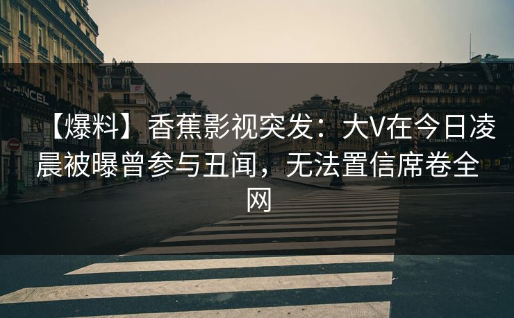 【爆料】香蕉影视突发：大V在今日凌晨被曝曾参与丑闻，无法置信席卷全网
