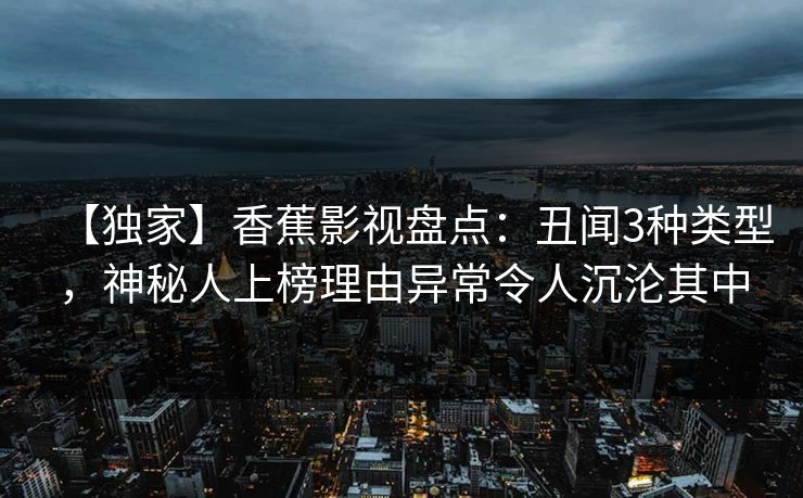 【独家】香蕉影视盘点:丑闻3种类型,神秘人上榜理由异常令人沉沦其中 【独家】香蕉影视盘点:丑闻3种类型,神秘人上榜理由异常令人沉沦其中