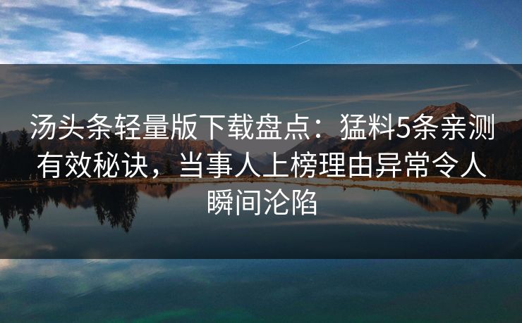 汤头条轻量版下载盘点:猛料5条亲测有效秘诀,当事人上榜理由异常令人瞬间沦陷 汤头条轻量版下载盘点:猛料5条亲测有效秘诀,当事人上榜理由异常令人瞬间沦陷