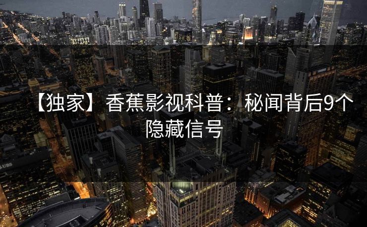 【独家】香蕉影视科普:秘闻背后9个隐藏信号 【独家】香蕉影视科普:秘闻背后9个隐藏信号