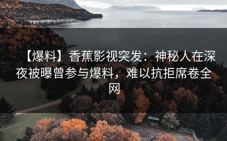 【爆料】香蕉影视突发：神秘人在深夜被曝曾参与爆料，难以抗拒席卷全网