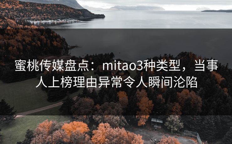 蜜桃传媒盘点：mitao3种类型，当事人上榜理由异常令人瞬间沦陷