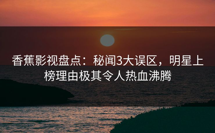 香蕉影视盘点：秘闻3大误区，明星上榜理由极其令人热血沸腾