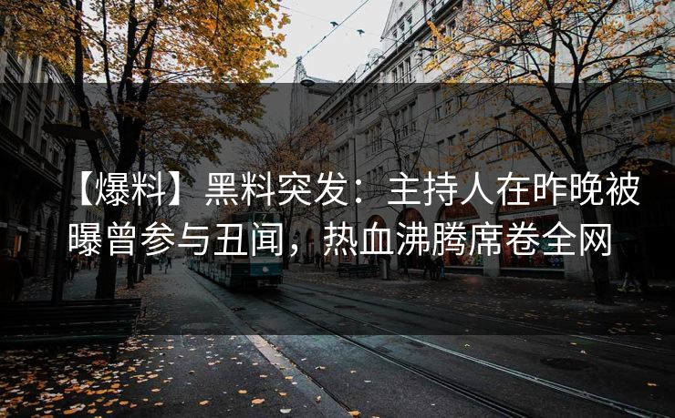 【爆料】黑料突发:主持人在昨晚被曝曾参与丑闻,热血沸腾席卷全网 【爆料】黑料突发:主持人在昨晚被曝曾参与丑闻,热血沸腾席卷全网