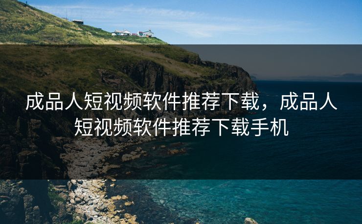 成品人短视频软件推荐下载，成品人短视频软件推荐下载手机