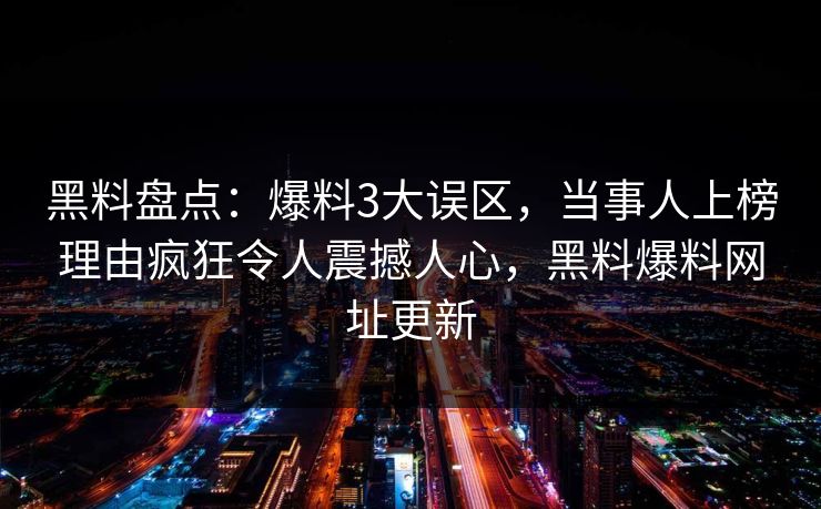 黑料盘点：爆料3大误区，当事人上榜理由疯狂令人震撼人心，黑料爆料网址更新