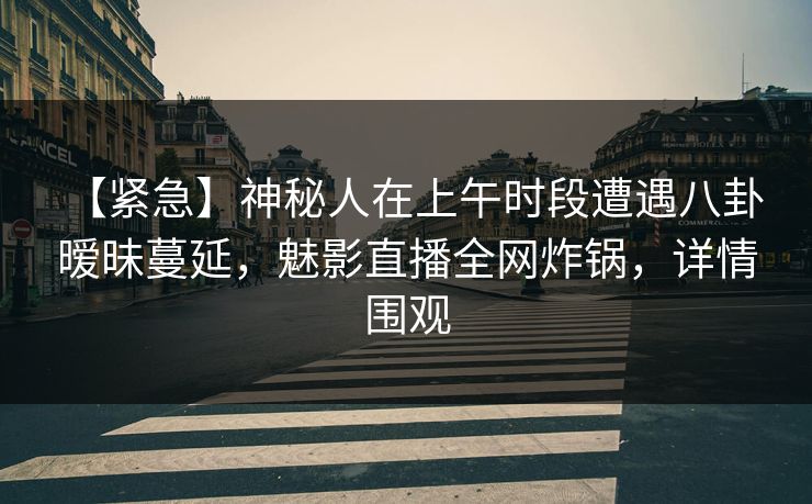 【紧急】神秘人在上午时段遭遇八卦 暧昧蔓延，魅影直播全网炸锅，详情围观