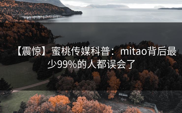【震惊】蜜桃传媒科普:mitao背后最少99%的人都误会了 【震惊】蜜桃传媒科普:mitao背后最少99%的人都误会了