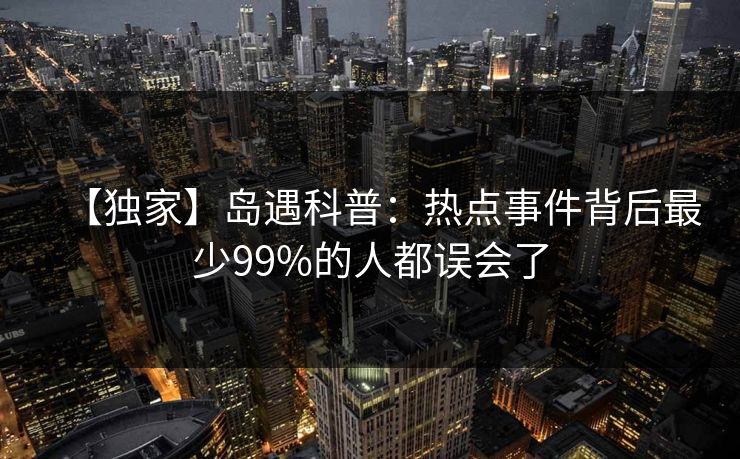 【独家】岛遇科普：热点事件背后最少99%的人都误会了