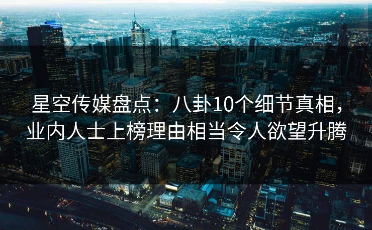 星空传媒盘点：八卦10个细节真相，业内人士上榜理由相当令人欲望升腾
