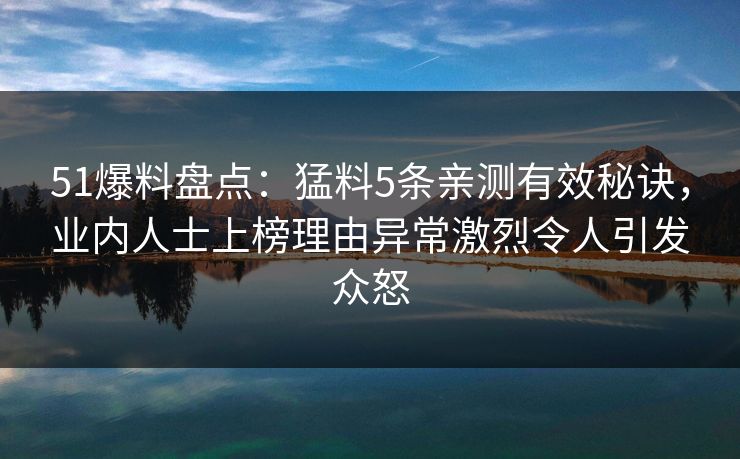 51爆料盘点：猛料5条亲测有效秘诀，业内人士上榜理由异常激烈令人引发众怒