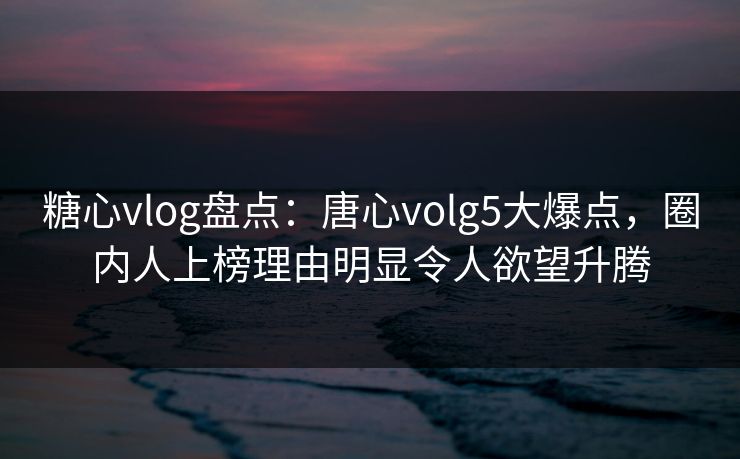 糖心vlog盘点:唐心volg5大爆点,圈内人上榜理由明显令人欲望升腾 糖心vlog盘点:唐心volg5大爆点,圈内人上榜理由明显令人欲望升腾