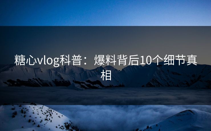 糖心vlog科普：爆料背后10个细节真相
