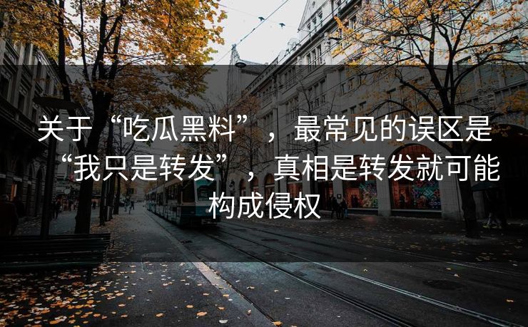 关于“吃瓜黑料”，最常见的误区是“我只是转发”，真相是转发就可能构成侵权