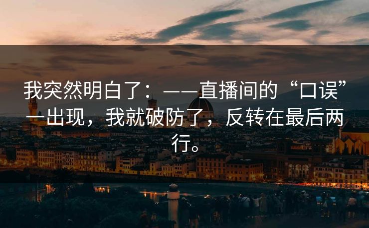 我突然明白了：——直播间的“口误”一出现，我就破防了，反转在最后两行。