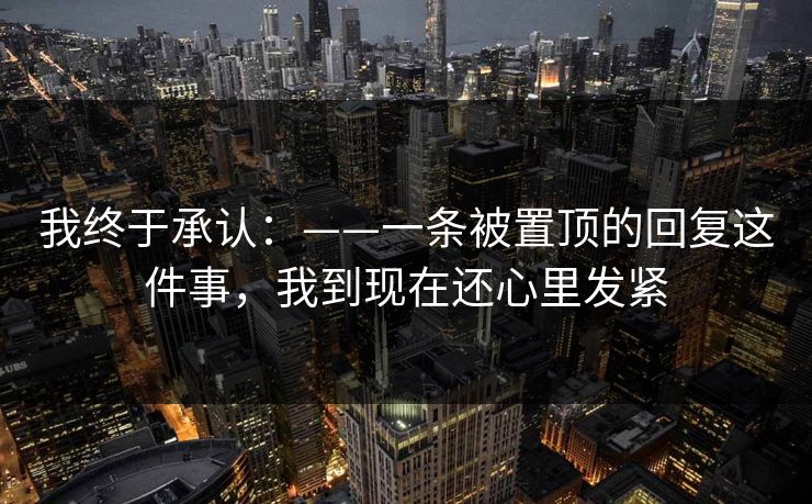 我终于承认:——一条被置顶的回复这件事,我到现在还心里发紧 我终于承认:——一条被置顶的回复这件事,我到现在还心里发紧