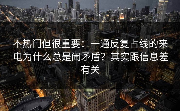 不热门但很重要:一通反复占线的来电为什么总是闹矛盾?其实跟信息差有关 不热门但很重要:一通反复占线的来电为什么总是闹矛盾?其实跟信息差有关