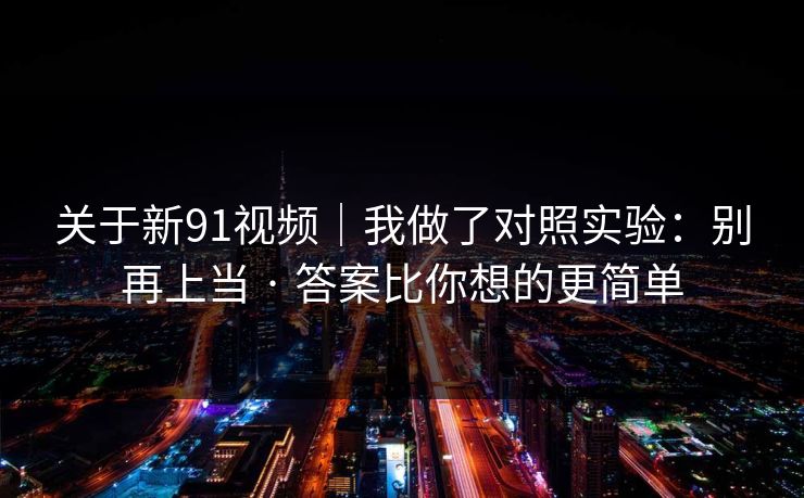 关于新91视频｜我做了对照实验：别再上当 · 答案比你想的更简单