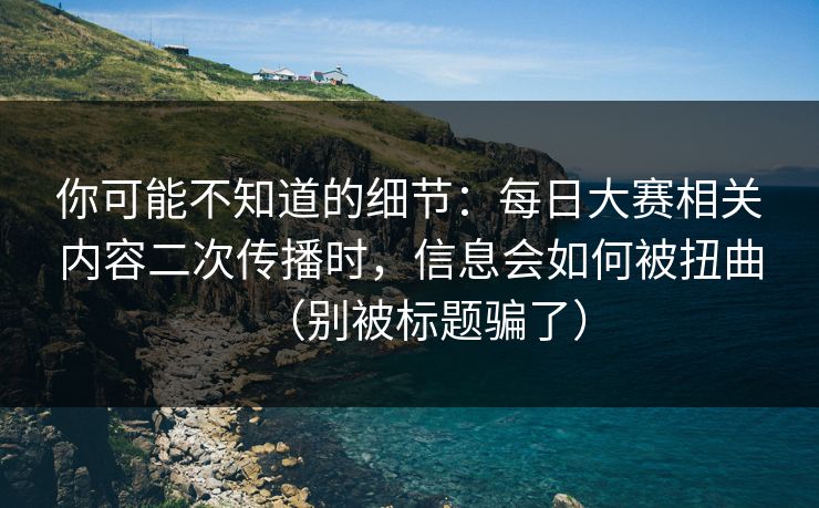 你可能不知道的细节:每日大赛相关内容二次传播时,信息会如何被扭曲(别被标题骗了) 你可能不知道的细节:每日大赛相关内容二次传播时,信息会如何被扭曲(别被标题骗了)