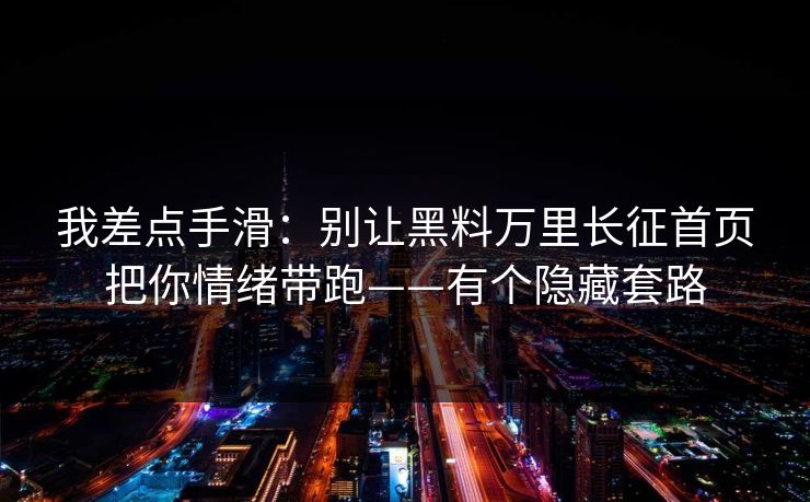 我差点手滑：别让黑料万里长征首页把你情绪带跑——有个隐藏套路