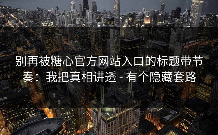 别再被糖心官方网站入口的标题带节奏:我把真相讲透 - 有个隐藏套路 别再被糖心官方网站入口的标题带节奏:我把真相讲透 - 有个隐藏套路