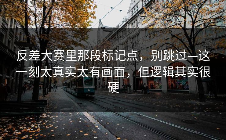 反差大赛里那段标记点,别跳过—这一刻太真实太有画面,但逻辑其实很硬 反差大赛里那段标记点,别跳过—这一刻太真实太有画面,但逻辑其实很硬