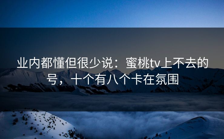 业内都懂但很少说：蜜桃tv上不去的号，十个有八个卡在氛围