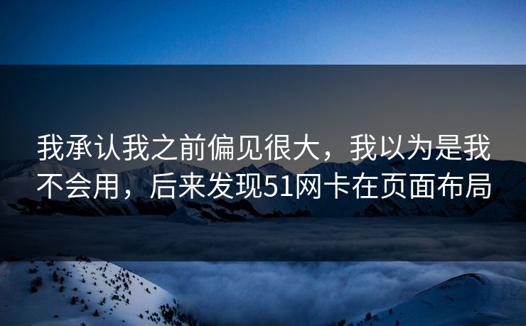 我承认我之前偏见很大,我以为是我不会用,后来发现51网卡在页面布局 我承认我之前偏见很大,我以为是我不会用,后来发现51网卡在页面布局