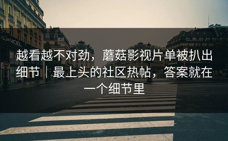 越看越不对劲，蘑菇影视片单被扒出细节｜最上头的社区热帖，答案就在一个细节里