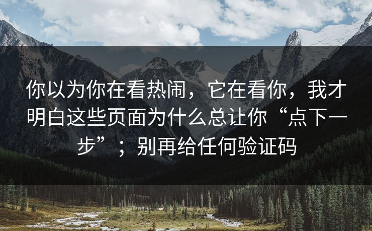 你以为你在看热闹，它在看你，我才明白这些页面为什么总让你“点下一步”；别再给任何验证码