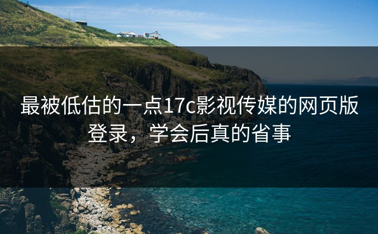 最被低估的一点17c影视传媒的网页版登录，学会后真的省事