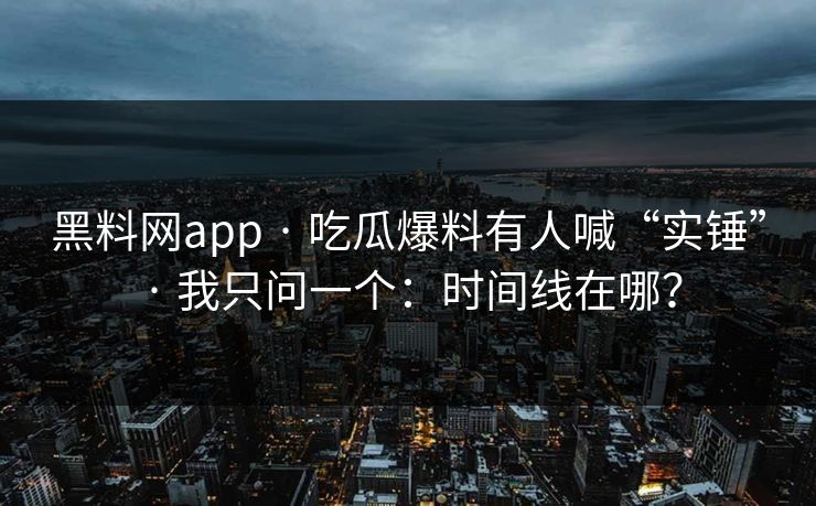黑料网app · 吃瓜爆料有人喊“实锤” · 我只问一个：时间线在哪？